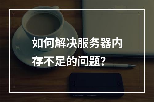 如何解决服务器内存不足的问题?