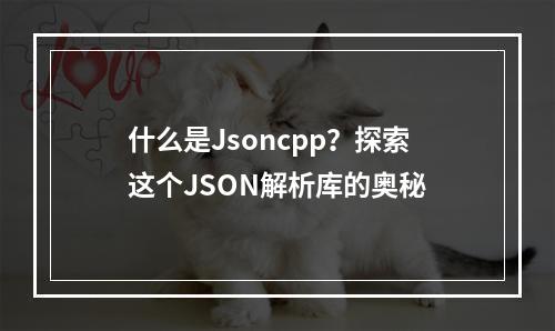 什么是Jsoncpp?探索这个JSON解析库的奥秘