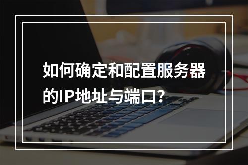 如何确定和配置服务器的IP地址与端口?
