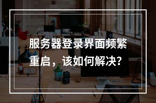 服务器登录界面频繁重启,该如何解决?