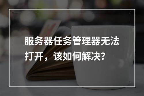 服务器任务管理器无法打开,该如何解决?