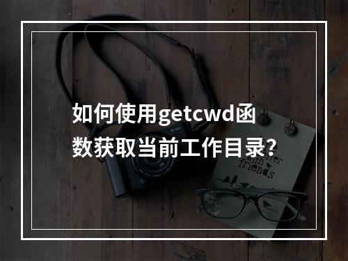 如何使用getcwd函数获取当前工作目录?