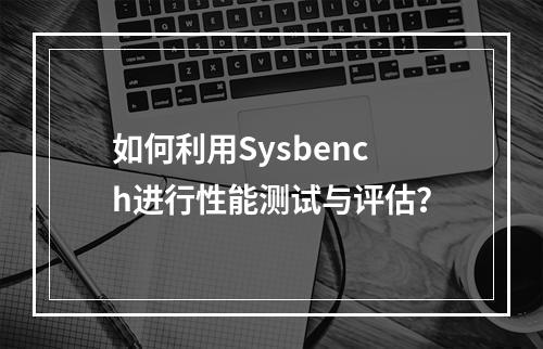 如何利用Sysbench进行性能测试与评估?
