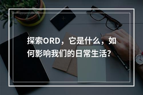 探索ORD,它是什么,如何影响我们的日常生活?