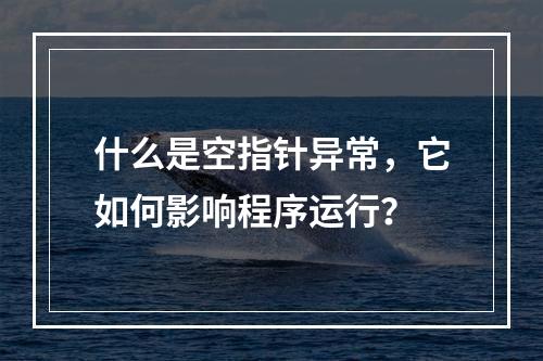 什么是空指针异常,它如何影响程序运行?