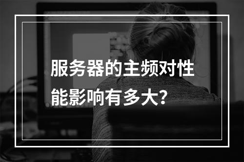 服务器的主频对性能影响有多大?