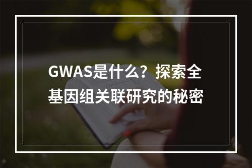 GWAS是什么?探索全基因组关联研究的秘密