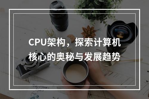 CPU架构,探索计算机核心的奥秘与发展趋势