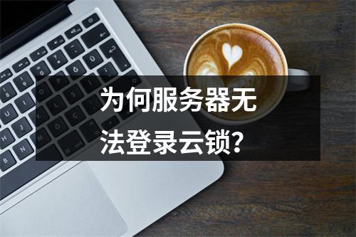 为何服务器无法登录云锁?