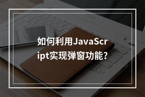 如何利用JavaScript实现弹窗功能?