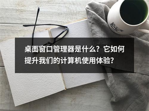 桌面窗口管理器是什么?它如何提升我们的计算机使用体验?