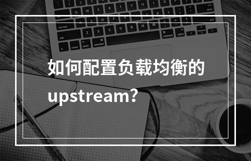 如何配置负载均衡的upstream?