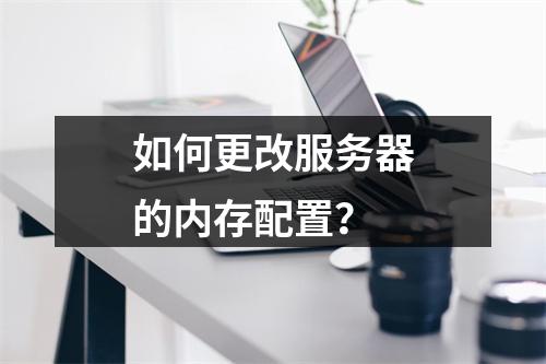 如何更改服务器的内存配置?