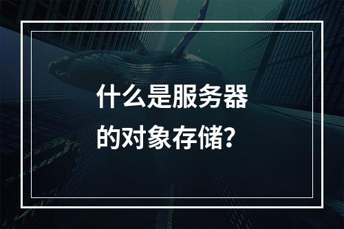 什么是服务器的对象存储?