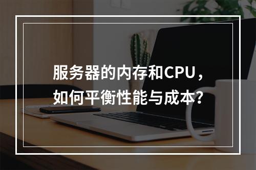 服务器的内存和CPU,如何平衡性能与成本?