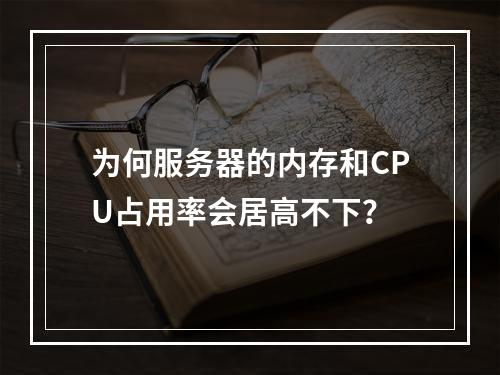为何服务器的内存和CPU占用率会居高不下?