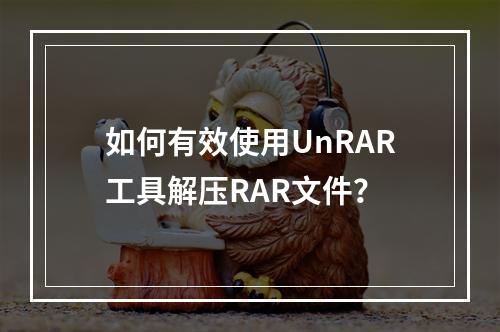 如何有效使用UnRAR工具解压RAR文件?
