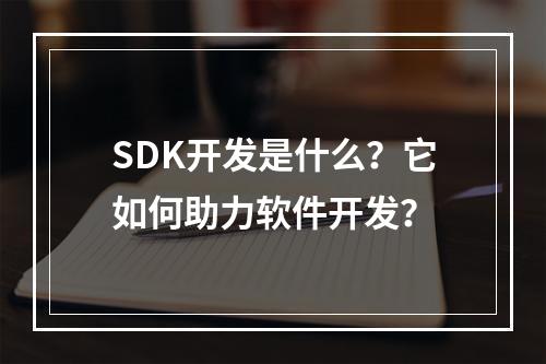 SDK开发是什么?它如何助力软件开发?