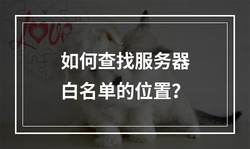 如何查找服务器白名单的位置?