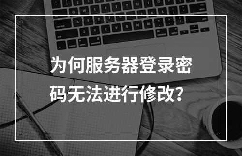 为何服务器登录密码无法进行修改?