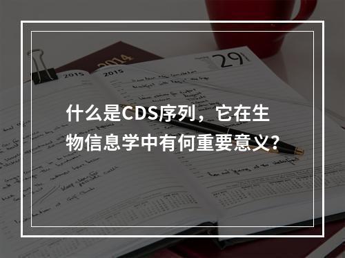 什么是CDS序列,它在生物信息学中有何重要意义?