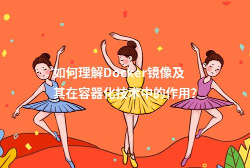 如何理解Docker镜像及其在容器化技术中的作用?