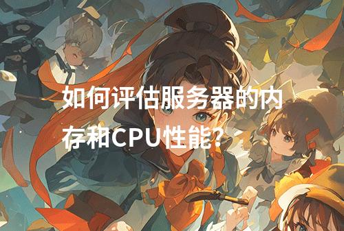 如何评估服务器的内存和CPU性能?