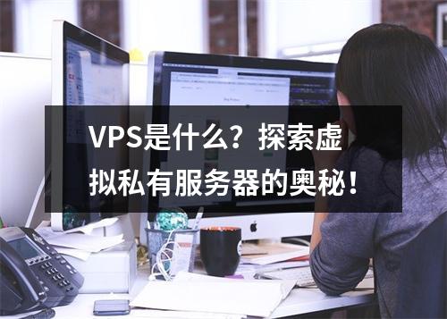 VPS是什么?探索虚拟私有服务器的奥秘!