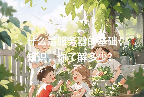 什么是服务器的基础知识,你了解多少?