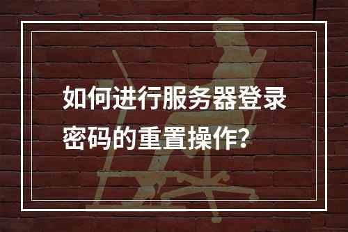 如何进行服务器登录密码的重置操作?