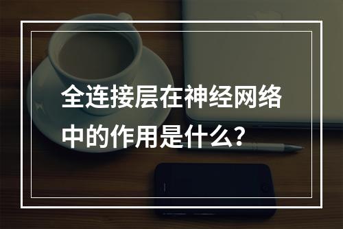 全连接层在神经网络中的作用是什么?