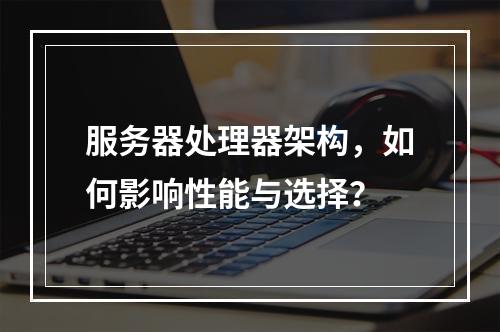 服务器处理器架构,如何影响性能与选择?