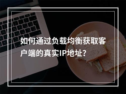 如何通过负载均衡获取客户端的真实IP地址?