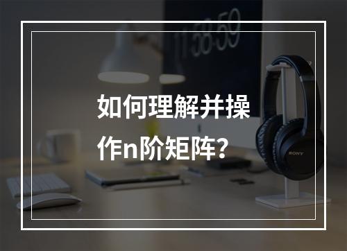 如何理解并操作n阶矩阵?