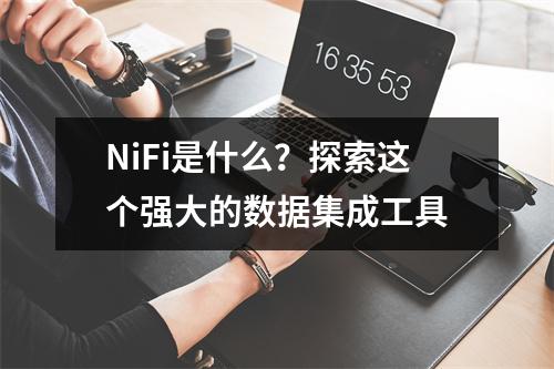 NiFi是什么?探索这个强大的数据集成工具
