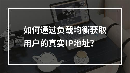 如何通过负载均衡获取用户的真实IP地址?