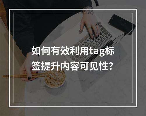 如何有效利用tag标签提升内容可见性?