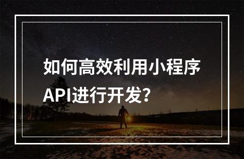 如何高效利用小程序API进行开发?