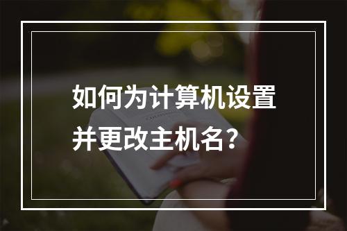 如何为计算机设置并更改主机名?