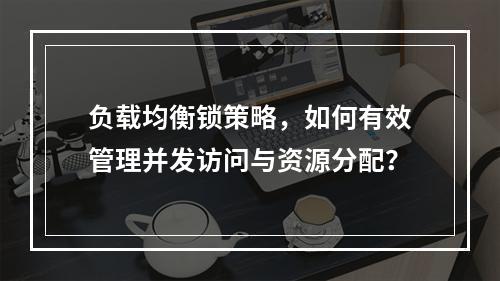 负载均衡锁策略,如何有效管理并发访问与资源分配?