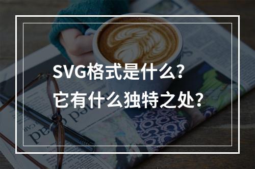 SVG格式是什么?它有什么独特之处?