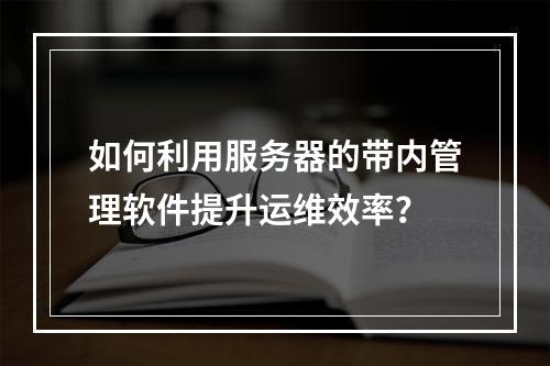 如何利用服务器的带内管理软件提升运维效率?