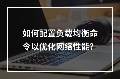 如何配置负载均衡命令以优化网络性能?