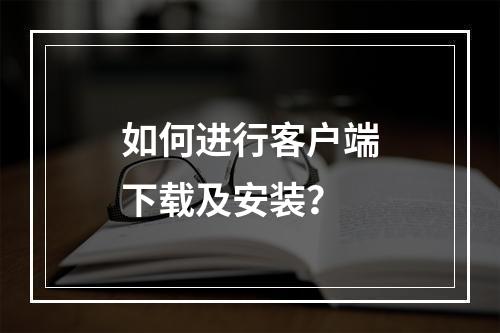 如何进行客户端下载及安装?