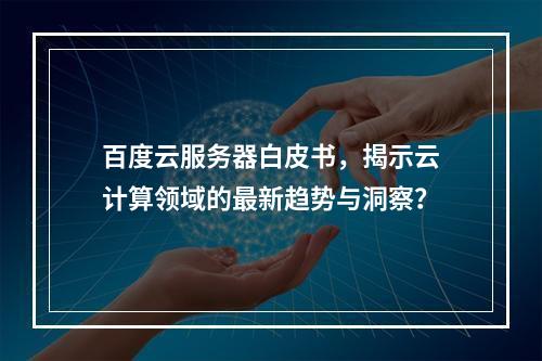 百度云服务器白皮书,揭示云计算领域的最新趋势与洞察?