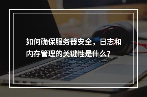 如何确保服务器安全,日志和内存管理的关键性是什么?