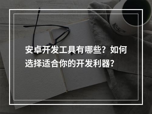 安卓开发工具有哪些?如何选择适合你的开发利器?