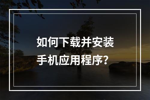 如何下载并安装手机应用程序?