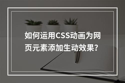 如何运用CSS动画为网页元素添加生动效果?