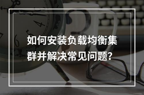 如何安装负载均衡集群并解决常见问题?